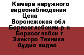 Камера наружного видеонаблюдения › Цена ­ 2 000 - Воронежская обл., Борисоглебский р-н, Борисоглебск г. Электро-Техника » Аудио-видео   